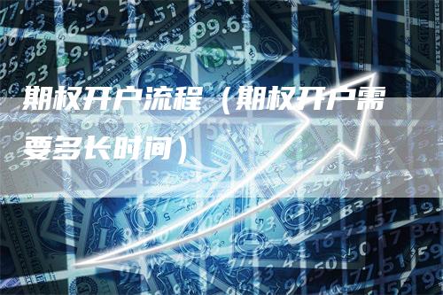 期权开户流程（期权开户需要多长时间）