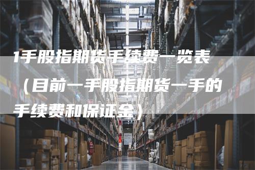 1手股指期货手续费一览表（目前一手股指期货一手的手续费和保证金）