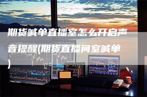 期货喊单直播室怎么开启声音提醒(期货直播间室喊单)