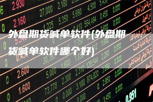 外盘期货喊单软件(外盘期货喊单软件哪个好)