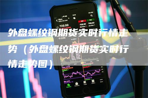 外盘螺纹钢期货实时行情走势（外盘螺纹钢期货实时行情走势图）