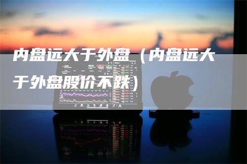 内盘远大于外盘（内盘远大于外盘股价不跌）