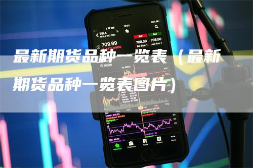 最新期货品种一览表（最新期货品种一览表图片）