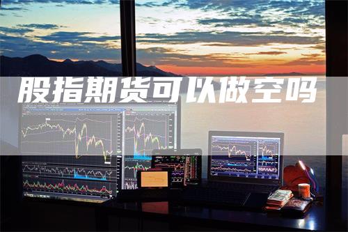 股指期货可以做空吗