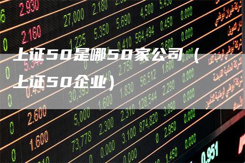 上证50是哪50家公司（上证50企业）
