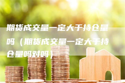 期货成交量一定大于持仓量吗（期货成交量一定大于持仓量吗对吗）