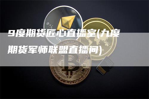 9度期货匠心直播室(九度期货军师联盟直播间)