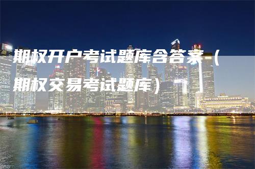 期权开户考试题库含答案（期权交易考试题库）