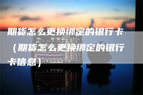 期货怎么更换绑定的银行卡（期货怎么更换绑定的银行卡信息）