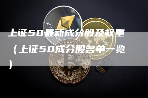 上证50最新成分股及权重（上证50成分股名单一览）