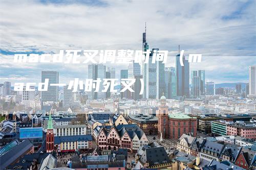 macd死叉调整时间（macd一小时死叉）