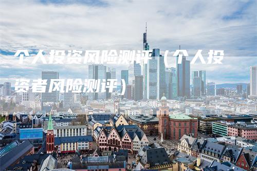个人投资风险测评（个人投资者风险测评）