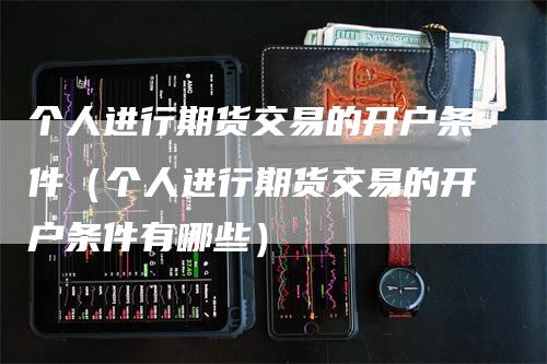 个人进行期货交易的开户条件（个人进行期货交易的开户条件有哪些）