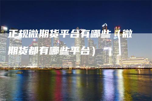 正规微期货平台有哪些（微期货都有哪些平台）