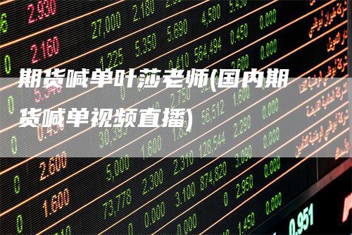 期货喊单叶莎老师(国内期货喊单视频直播)
