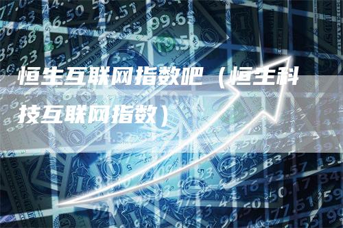 恒生互联网指数吧（恒生科技互联网指数）