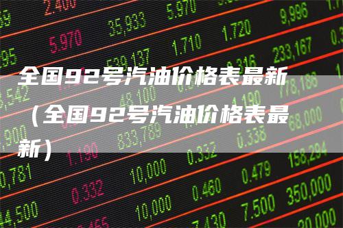 全国92号汽油价格表最新（全国92号汽油价格表最新）