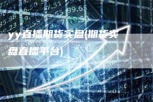 yy直播期货实盘(期货实盘直播平台)