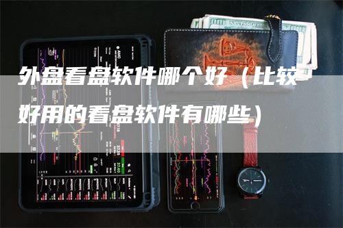 外盘看盘软件哪个好（比较好用的看盘软件有哪些）