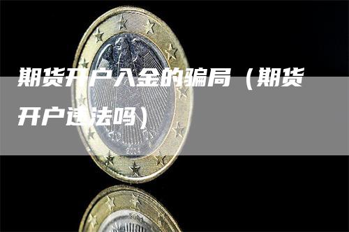 期货开户入金的骗局（期货开户违法吗）