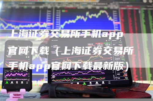 上海证券交易所手机app官网下载（上海证券交易所手机app官网下载最新版）