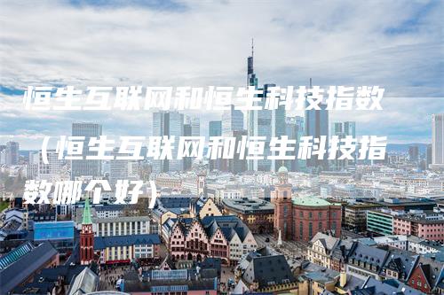 恒生互联网和恒生科技指数（恒生互联网和恒生科技指数哪个好）