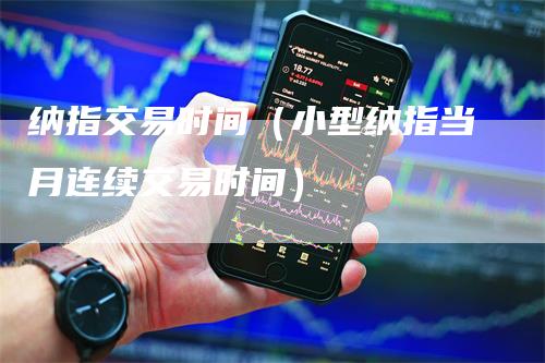 纳指交易时间（小型纳指当月连续交易时间）