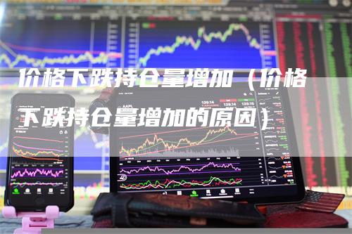 价格下跌持仓量增加（价格下跌持仓量增加的原因）