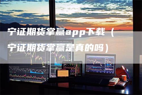宁证期货掌赢app下载（宁证期货掌赢是真的吗）