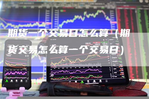 期货一个交易日怎么算（期货交易怎么算一个交易日）