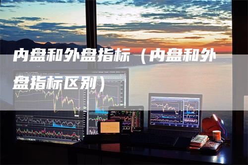 内盘和外盘指标（内盘和外盘指标区别）