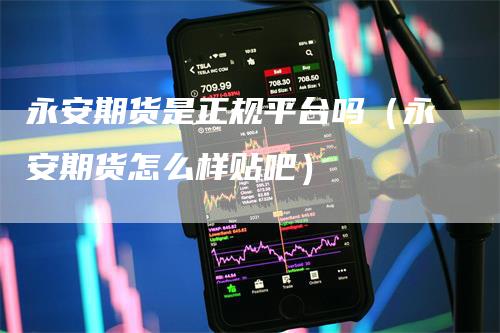 永安期货是正规平台吗（永安期货怎么样贴吧）