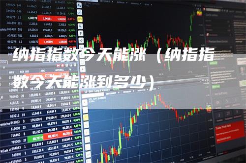 纳指指数今天能涨（纳指指数今天能涨到多少）