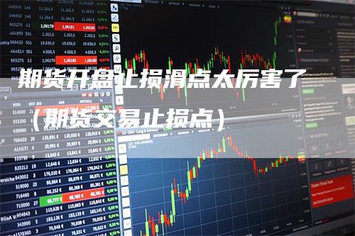 期货开盘止损滑点太厉害了（期货交易止损点）