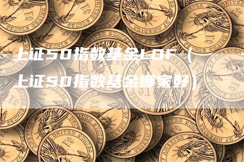 上证50指数基金LOF（上证50指数基金哪家好）