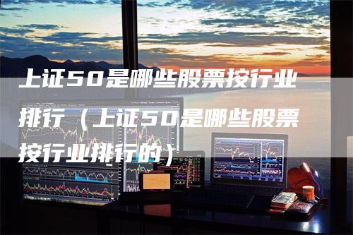 上证50是哪些股票按行业排行（上证50是哪些股票按行业排行的）