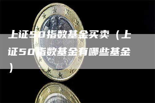 上证50指数基金买卖（上证50指数基金有哪些基金）