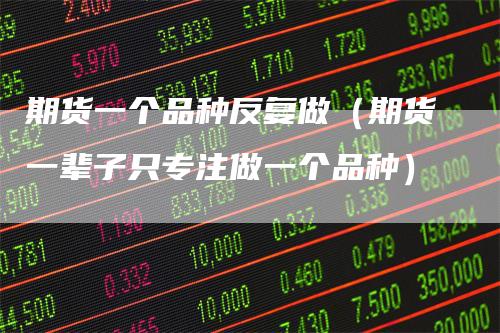 期货一个品种反复做（期货一辈子只专注做一个品种）