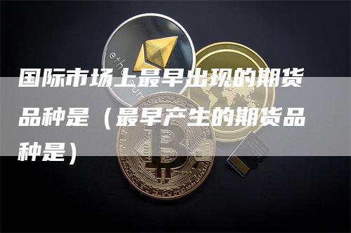 国际市场上最早出现的期货品种是（最早产生的期货品种是）