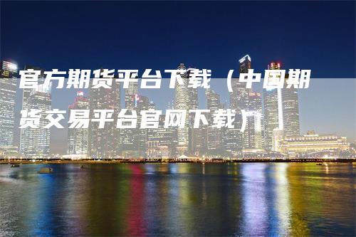官方期货平台下载（中国期货交易平台官网下载）