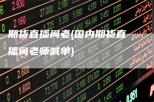 期货直播间老(国内期货直播间老师喊单)