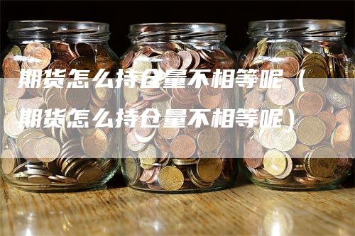 期货怎么持仓量不相等呢（期货怎么持仓量不相等呢）