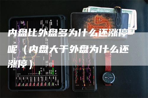 内盘比外盘多为什么还涨停呢（内盘大于外盘为什么还涨停）
