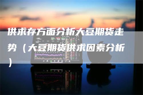 供求存方面分析大豆期货走势（大豆期货供求因素分析）