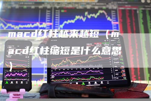 macd红柱越来越短（macd红柱缩短是什么意思）