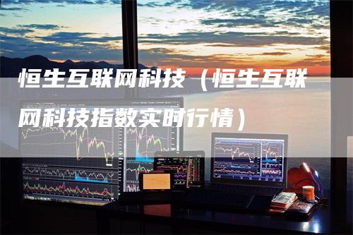 恒生互联网科技（恒生互联网科技指数实时行情）