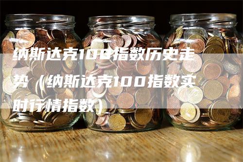 纳斯达克100指数历史走势（纳斯达克100指数实时行情指数）