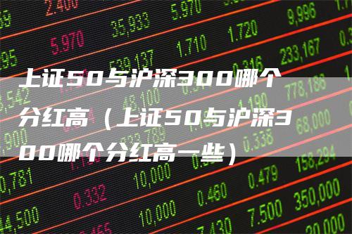 上证50与沪深300哪个分红高（上证50与沪深300哪个分红高一些）