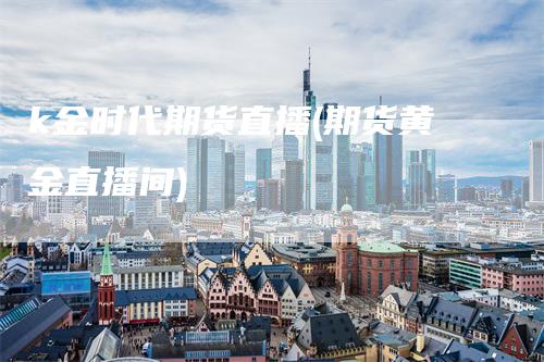 k金时代期货直播(期货黄金直播间)