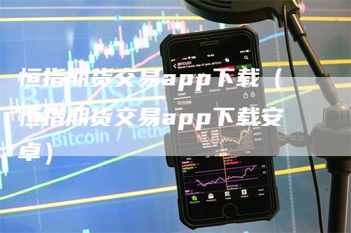 恒指期货交易app下载（恒指期货交易app下载安卓）